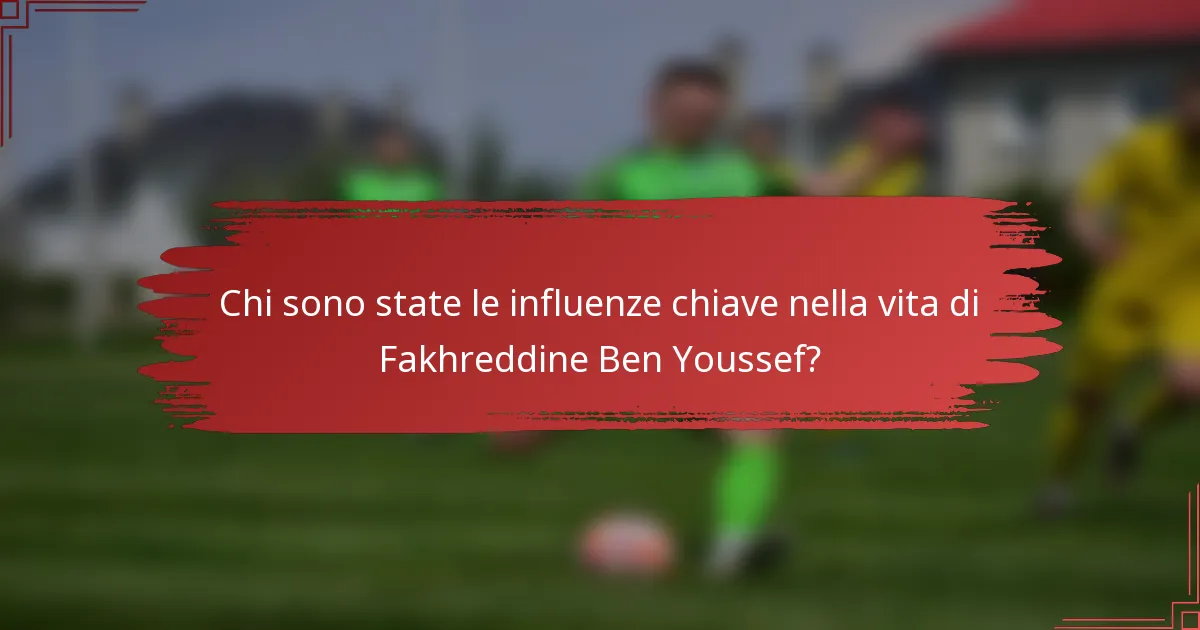 Chi sono state le influenze chiave nella vita di Fakhreddine Ben Youssef?