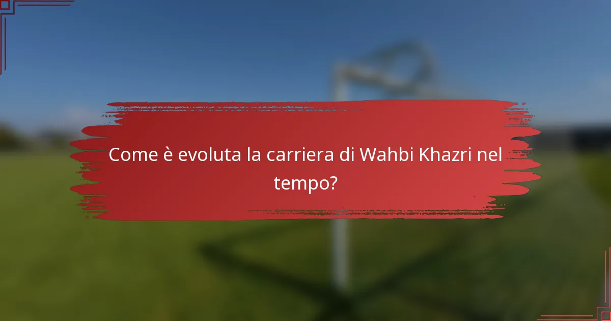 Come è evoluta la carriera di Wahbi Khazri nel tempo?