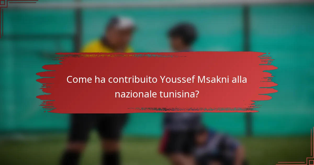 Come ha contribuito Youssef Msakni alla nazionale tunisina?