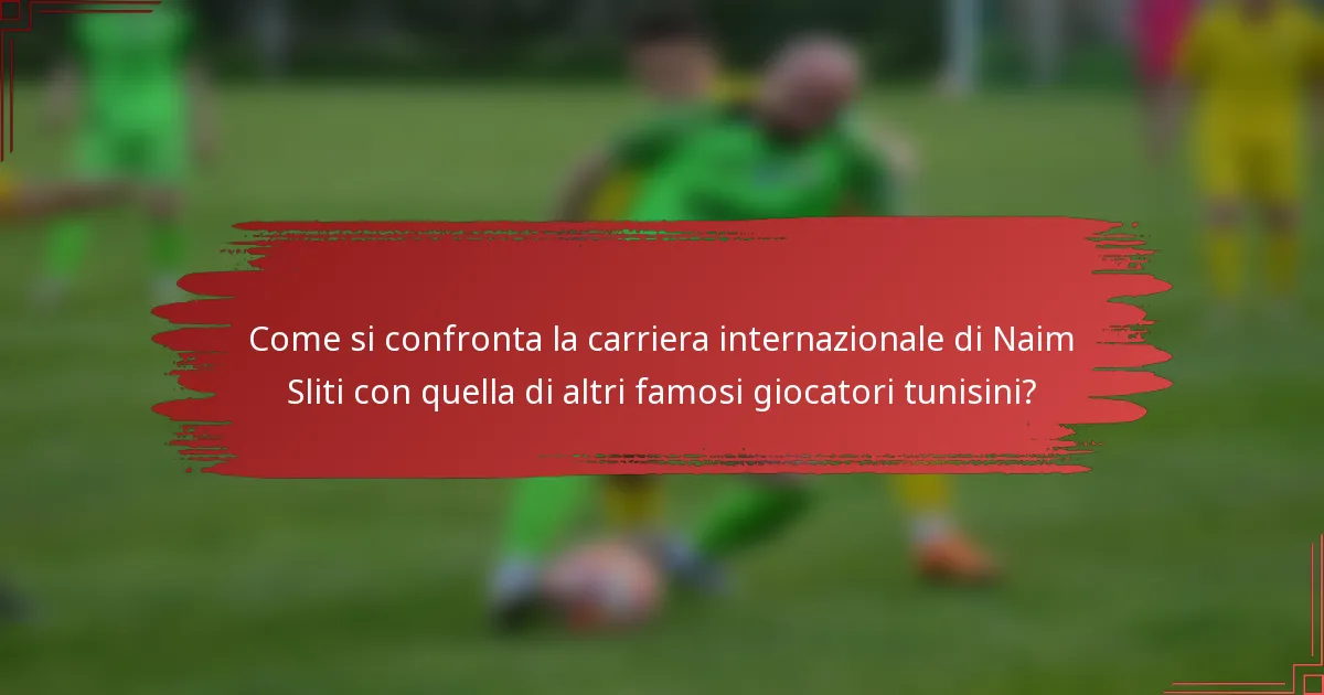 Come si confronta la carriera internazionale di Naim Sliti con quella di altri famosi giocatori tunisini?