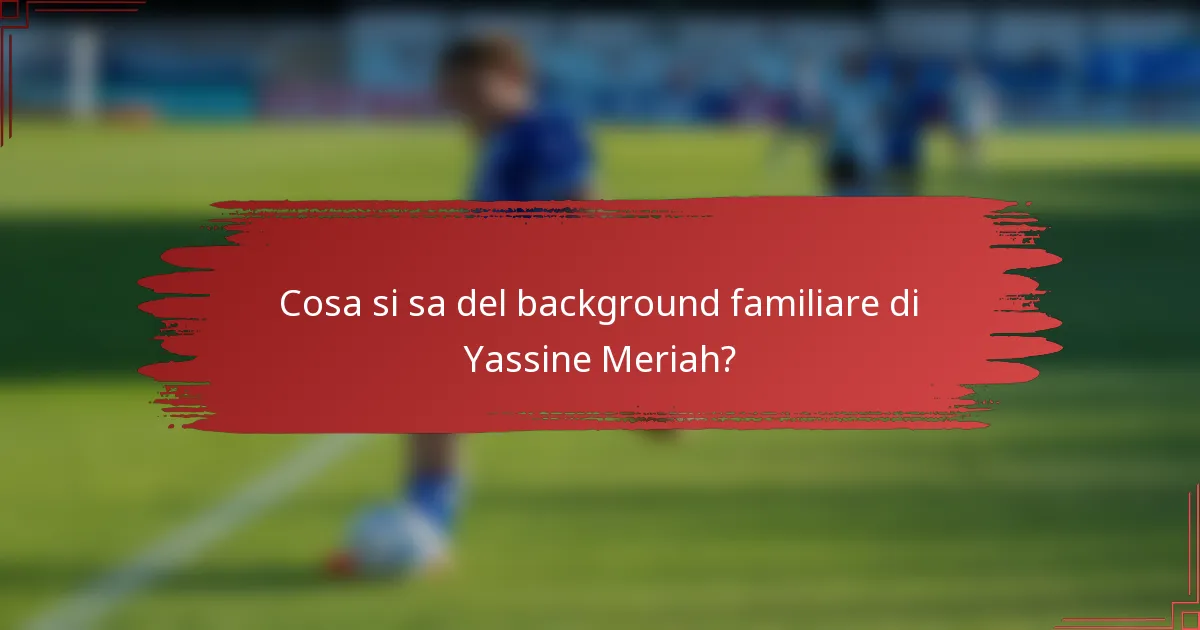 Cosa si sa del background familiare di Yassine Meriah?