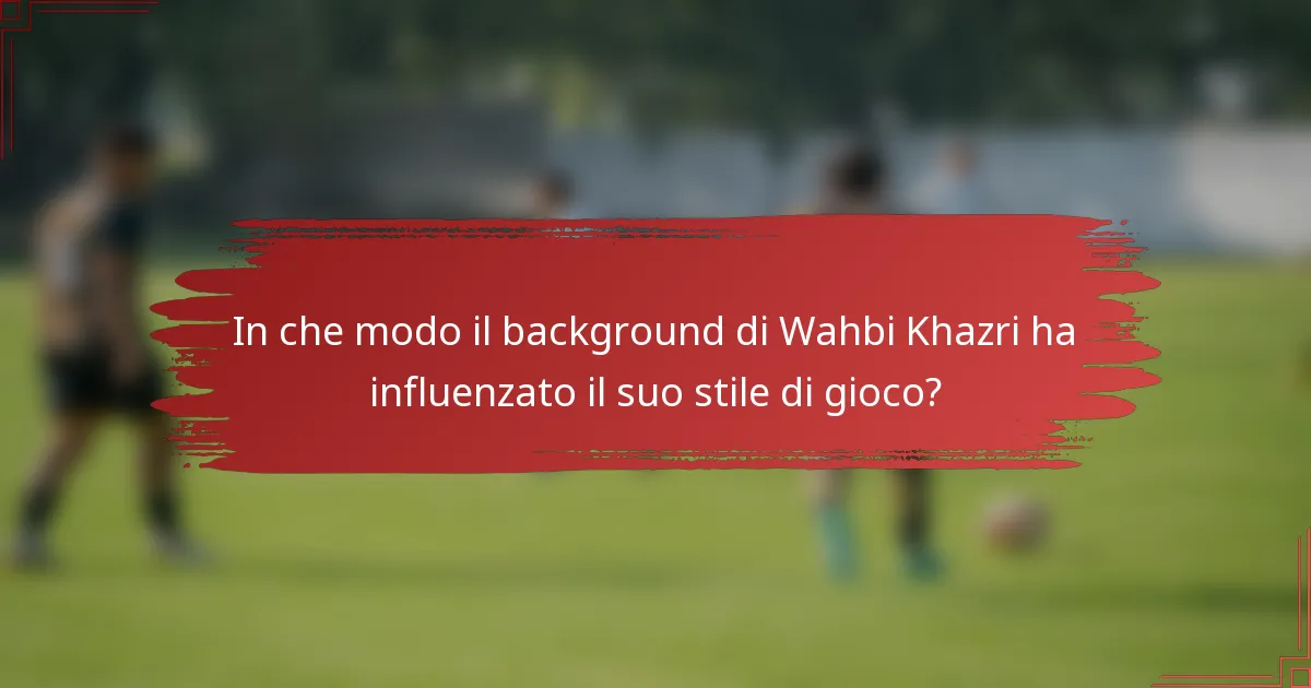 In che modo il background di Wahbi Khazri ha influenzato il suo stile di gioco?
