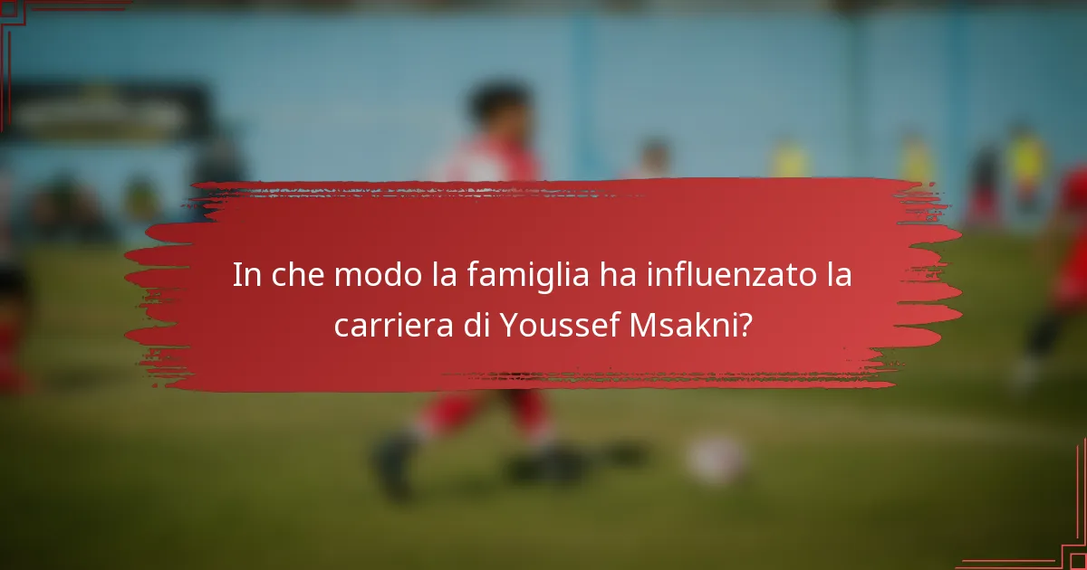 In che modo la famiglia ha influenzato la carriera di Youssef Msakni?