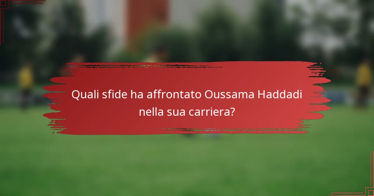 Quali sfide ha affrontato Oussama Haddadi nella sua carriera?