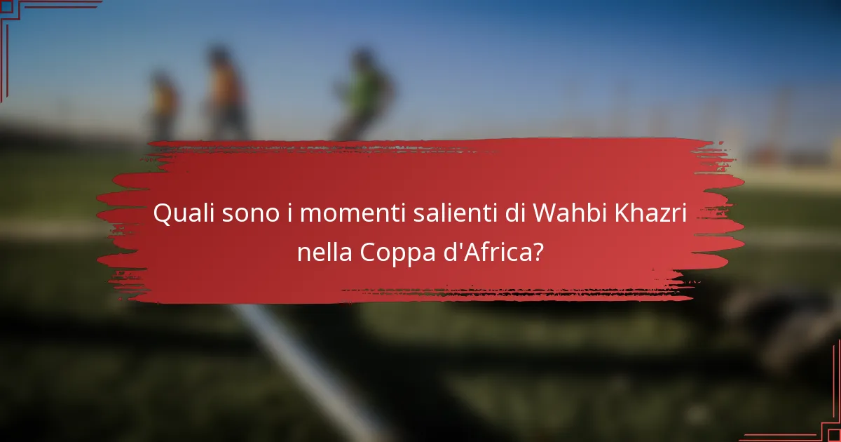 Quali sono i momenti salienti di Wahbi Khazri nella Coppa d'Africa?
