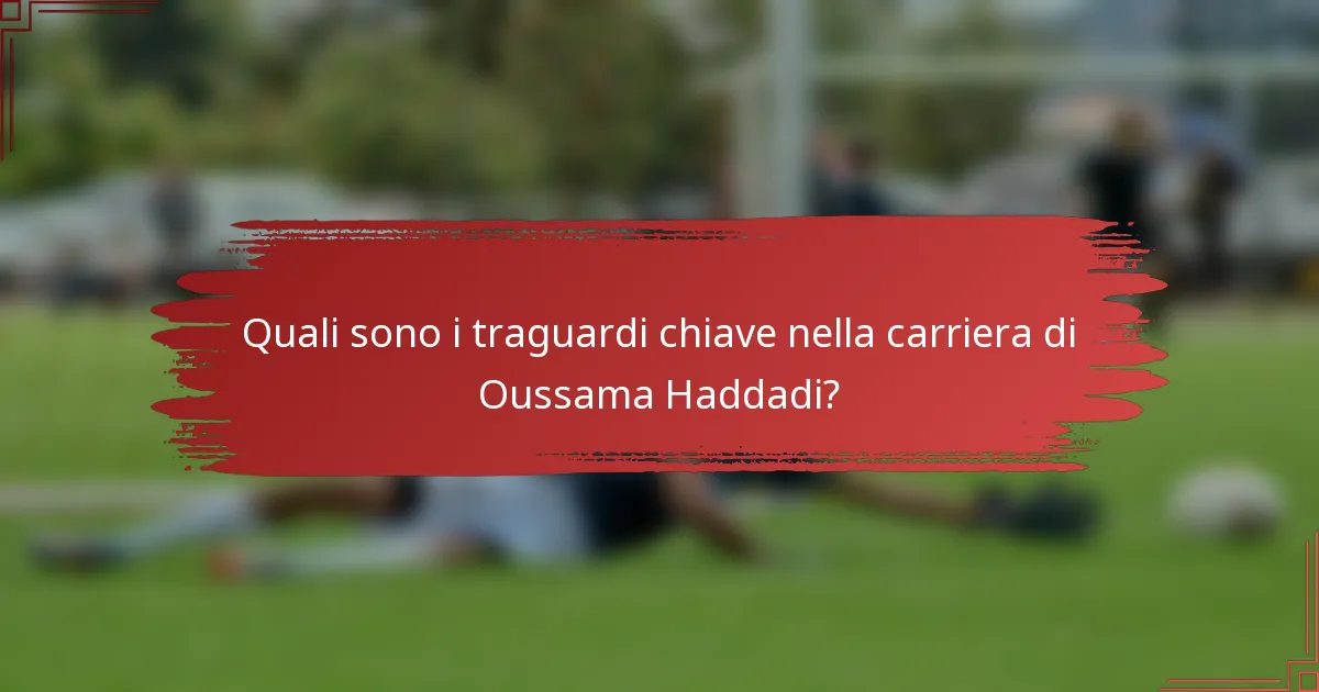 Quali sono i traguardi chiave nella carriera di Oussama Haddadi?