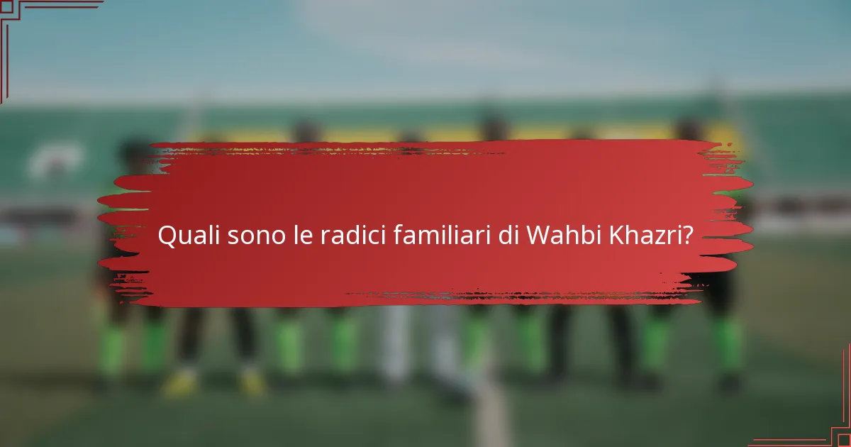 Quali sono le radici familiari di Wahbi Khazri?