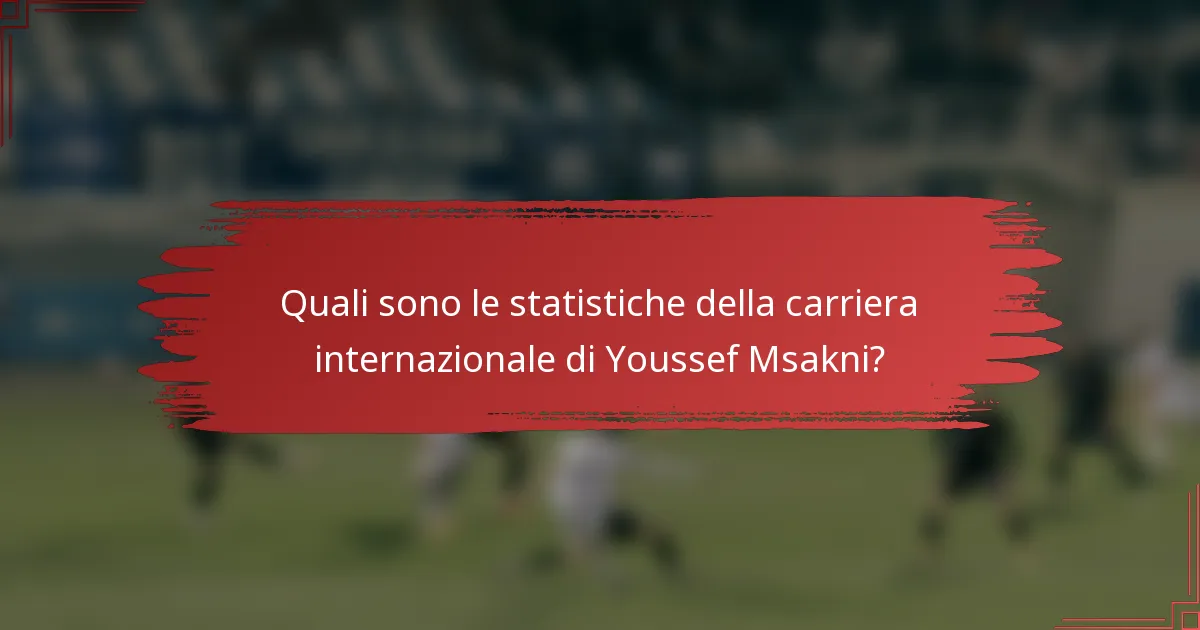 Quali sono le statistiche della carriera internazionale di Youssef Msakni?