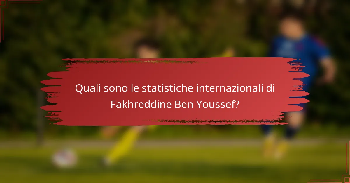 Quali sono le statistiche internazionali di Fakhreddine Ben Youssef?